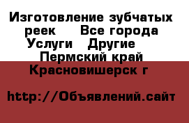 Изготовление зубчатых реек . - Все города Услуги » Другие   . Пермский край,Красновишерск г.